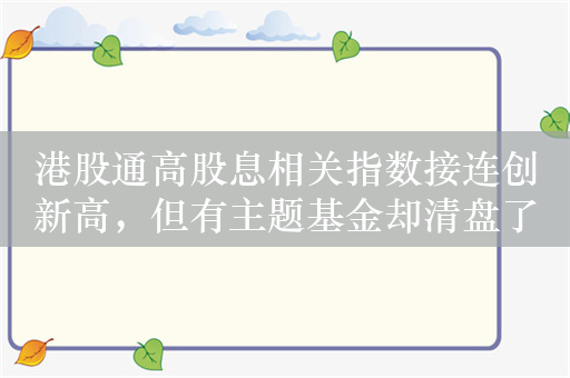 港股通高股息相关指数接连创新高，但有主题基金却清盘了