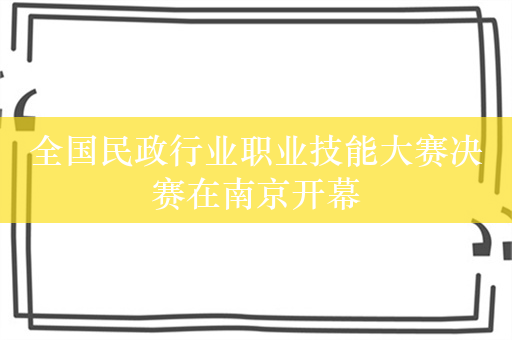 全国民政行业职业技能大赛决赛在南京开幕