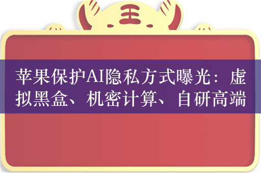 苹果保护AI隐私方式曝光：虚拟黑盒、机密计算、自研高端芯片都用上了