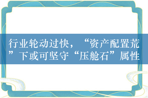 行业轮动过快，“资产配置荒”下或可坚守“压舱石”属性的高股息红利板块！