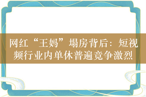 网红“王妈”塌房背后：短视频行业内单休普遍竞争激烈