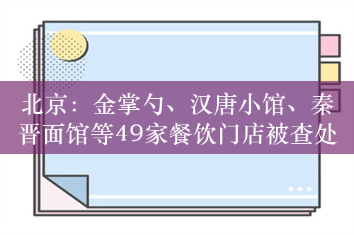 北京：金掌勺、汉唐小馆、秦晋面馆等49家餐饮门店被查处