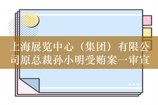 上海展览中心（集团）有限公司原总裁孙小明受贿案一审宣判