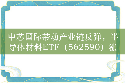 中芯国际带动产业链反弹，半导体材料ETF（562590）涨超1%，深度布局“设备+材料”