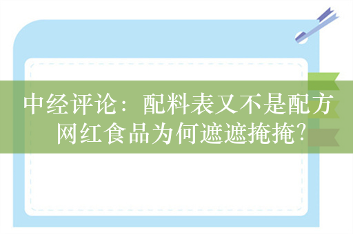 中经评论：配料表又不是配方 网红食品为何遮遮掩掩？