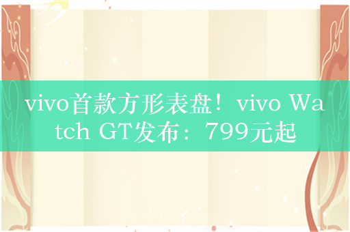 vivo首款方形表盘！vivo Watch GT发布：799元起