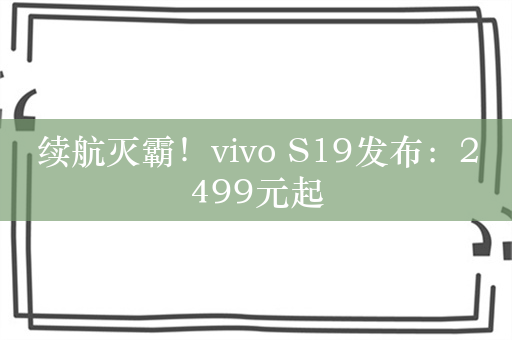 续航灭霸！vivo S19发布：2499元起