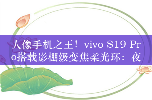 人像手机之王！vivo S19 Pro搭载影棚级变焦柔光环：夜景人像神器