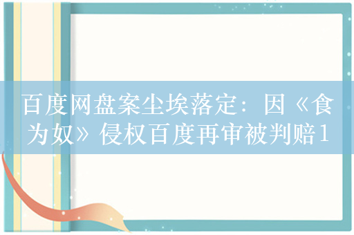 百度网盘案尘埃落定：因《食为奴》侵权百度再审被判赔10万