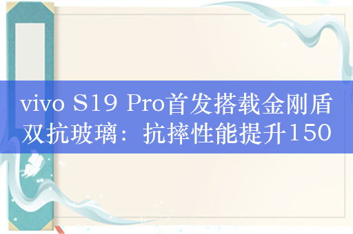 vivo S19 Pro首发搭载金刚盾双抗玻璃：抗摔性能提升150%