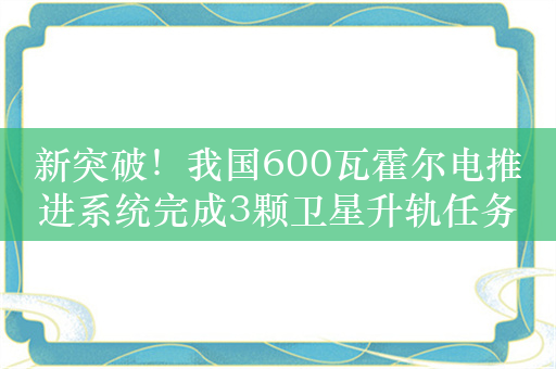 新突破！我国600瓦霍尔电推进系统完成3颗卫星升轨任务