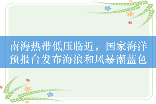 南海热带低压临近，国家海洋预报台发布海浪和风暴潮蓝色警报