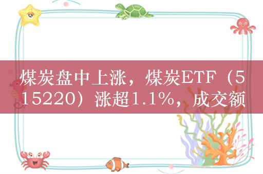 煤炭盘中上涨，煤炭ETF（515220）涨超1.1%，成交额超7000万元