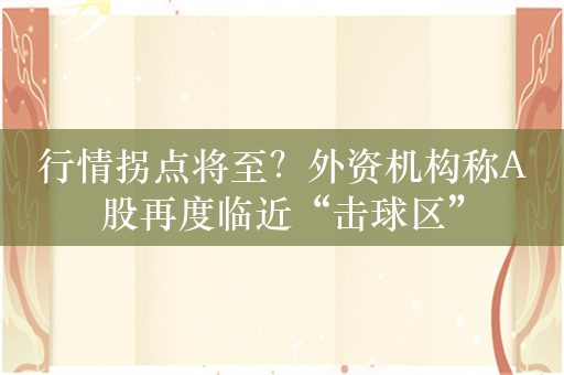 行情拐点将至？外资机构称A股再度临近“击球区”