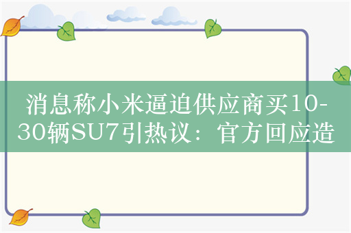 消息称小米逼迫供应商买10-30辆SU7引热议：官方回应造谣 法务部要行动了