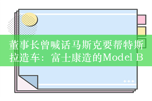 董事长曾喊话马斯克要帮特斯拉造车：富士康造的Model B要开卖了