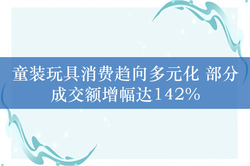 童装玩具消费趋向多元化 部分成交额增幅达142%