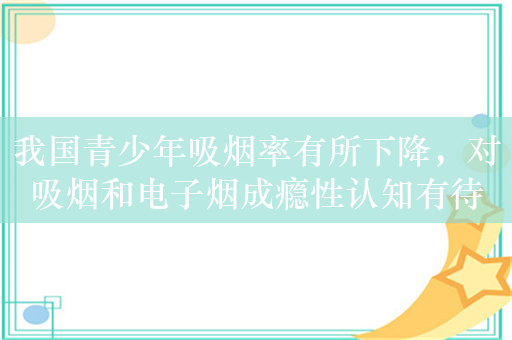 我国青少年吸烟率有所下降，对吸烟和电子烟成瘾性认知有待提高