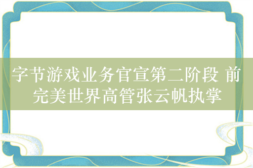 字节游戏业务官宣第二阶段 前完美世界高管张云帆执掌