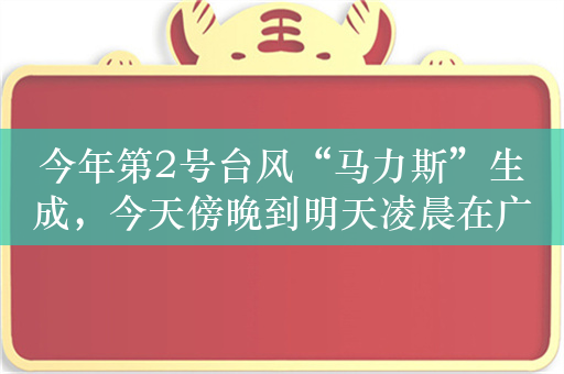 今年第2号台风“马力斯”生成，今天傍晚到明天凌晨在广东登陆