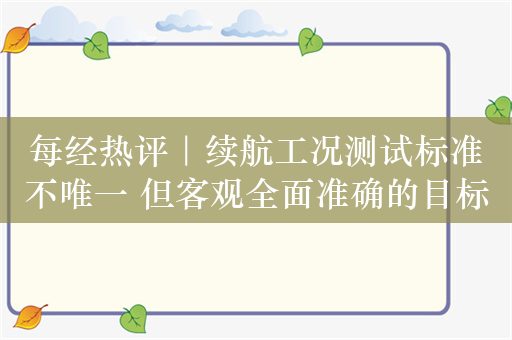 每经热评｜续航工况测试标准不唯一 但客观全面准确的目标唯一