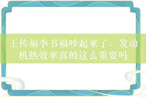 王传福李书福吵起来了：发动机热效率真的这么重要吗