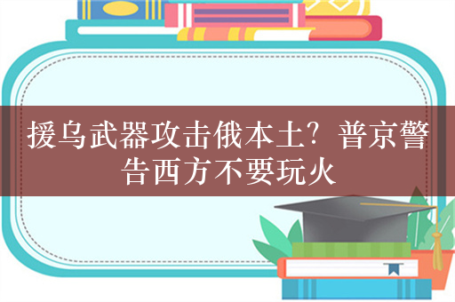 援乌武器攻击俄本土？普京警告西方不要玩火