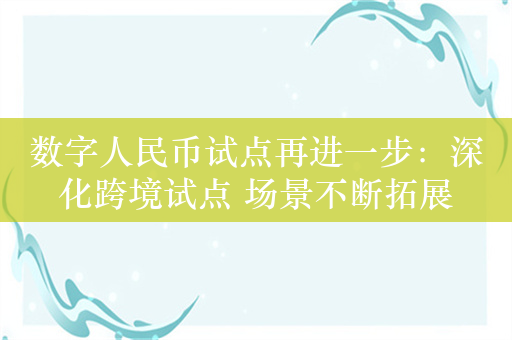 数字人民币试点再进一步：深化跨境试点 场景不断拓展