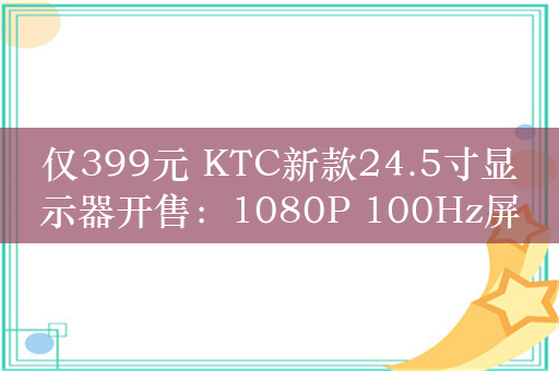 仅399元 KTC新款24.5寸显示器开售：1080P 100Hz屏