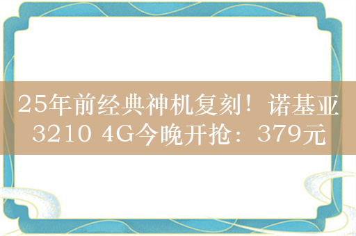 25年前经典神机复刻！诺基亚3210 4G今晚开抢：379元