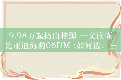 9.98万起扔出核弹 一文读懂比亚迪海豹06DM-i如何选：三款最超值