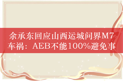 余承东回应山西运城问界M7车祸：AEB不能100%避免事故发生 极限场景神仙都做不到