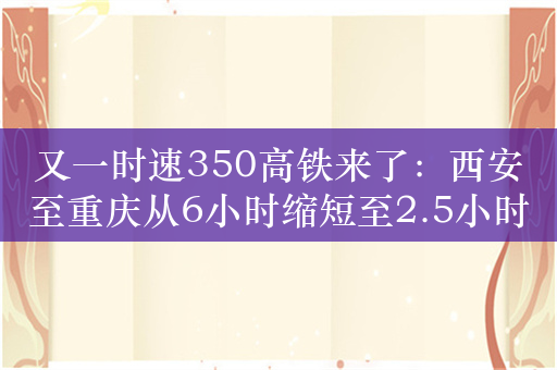 又一时速350高铁来了：西安至重庆从6小时缩短至2.5小时