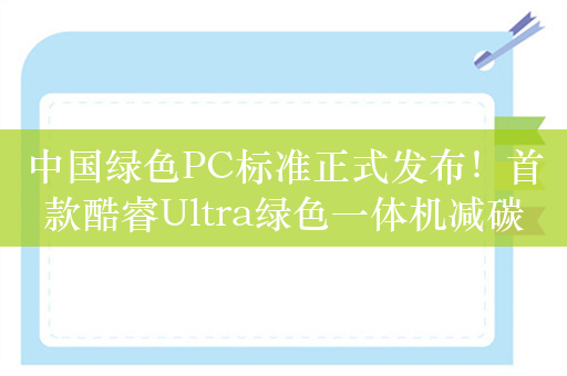 中国绿色PC标准正式发布！首款酷睿Ultra绿色一体机减碳超60％