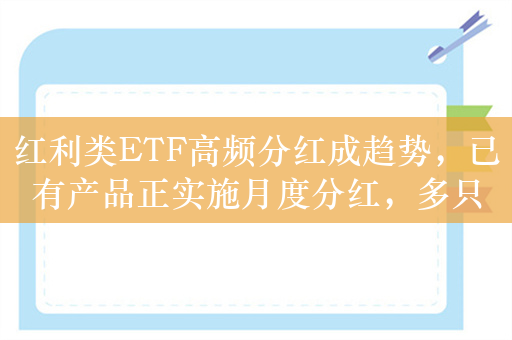 红利类ETF高频分红成趋势，已有产品正实施月度分红，多只基金修改相关条款