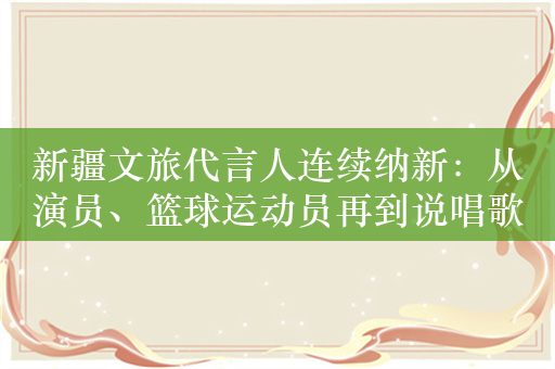新疆文旅代言人连续纳新：从演员、篮球运动员再到说唱歌手
