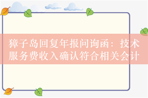 獐子岛回复年报问询函：技术服务费收入确认符合相关会计准则规定