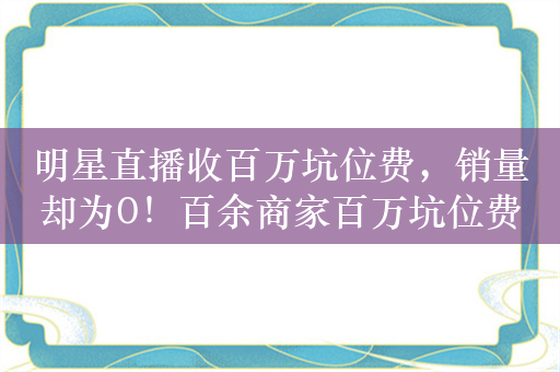 明星直播收百万坑位费，销量却为0！百余商家百万坑位费找谁讨？