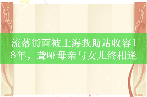 流落街面被上海救助站收容18年，聋哑母亲与女儿终相逢