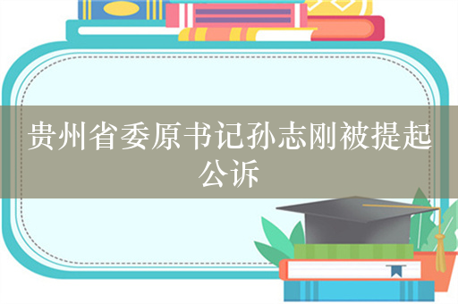 贵州省委原书记孙志刚被提起公诉