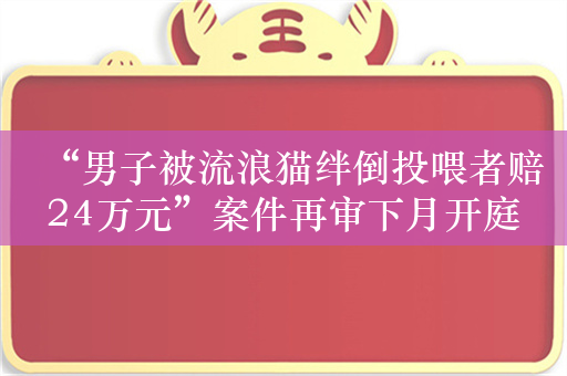 “男子被流浪猫绊倒投喂者赔24万元”案件再审下月开庭