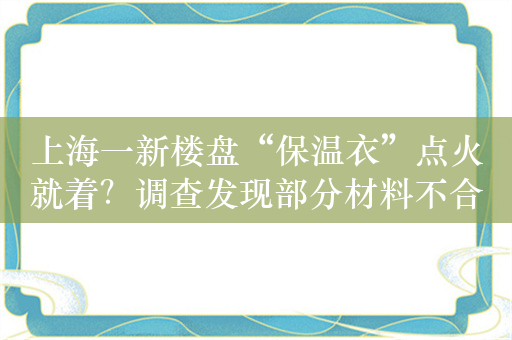 上海一新楼盘“保温衣”点火就着？调查发现部分材料不合格，多家公司被罚