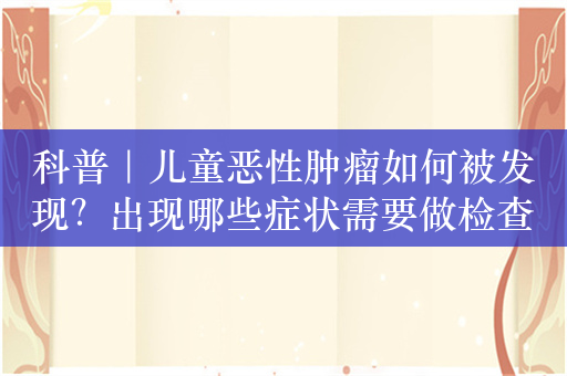 科普｜儿童恶性肿瘤如何被发现？出现哪些症状需要做检查？