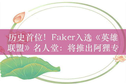 历史首位！Faker入选《英雄联盟》名人堂：将推出阿狸专属皮肤