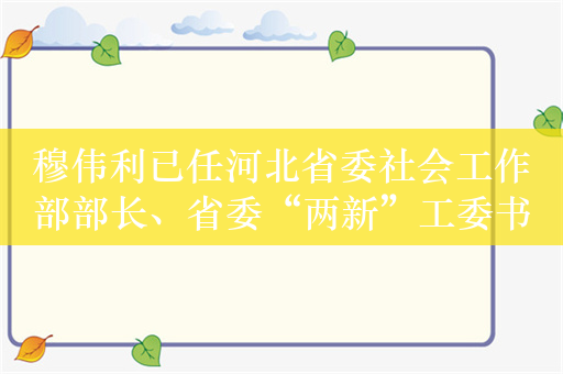 穆伟利已任河北省委社会工作部部长、省委“两新”工委书记