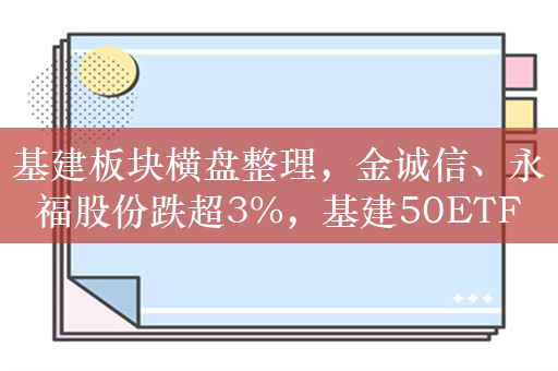 基建板块横盘整理，金诚信、永福股份跌超3%，基建50ETF（159635）年内涨17%！