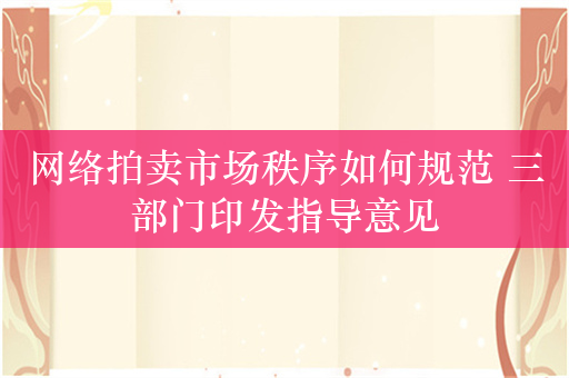 网络拍卖市场秩序如何规范 三部门印发指导意见