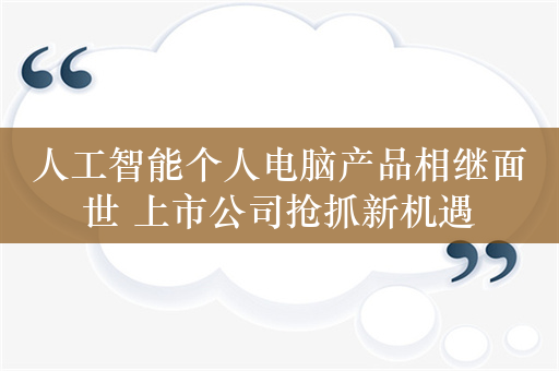 人工智能个人电脑产品相继面世 上市公司抢抓新机遇