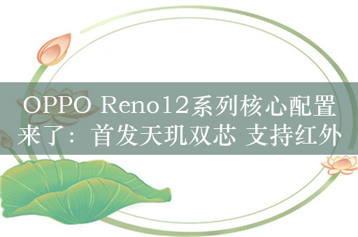 OPPO Reno12系列核心配置来了：首发天玑双芯 支持红外