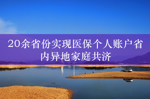 20余省份实现医保个人账户省内异地家庭共济